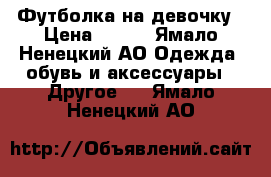 Футболка на девочку › Цена ­ 700 - Ямало-Ненецкий АО Одежда, обувь и аксессуары » Другое   . Ямало-Ненецкий АО